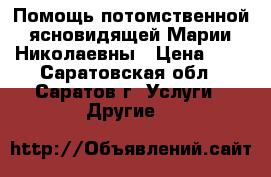 Помощь потомственной ясновидящей Марии Николаевны › Цена ­ 1 - Саратовская обл., Саратов г. Услуги » Другие   